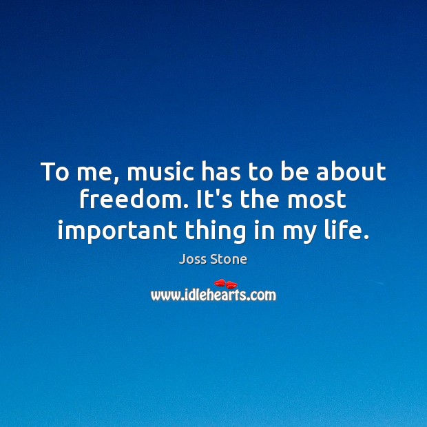 To me, music has to be about freedom. It’s the most important thing in my life. Joss Stone Picture Quote