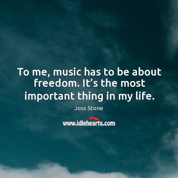 To me, music has to be about freedom. It’s the most important thing in my life. Joss Stone Picture Quote