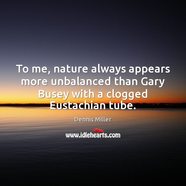 To me, nature always appears more unbalanced than Gary Busey with a Dennis Miller Picture Quote