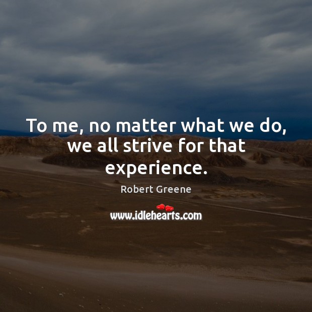 To me, no matter what we do, we all strive for that experience. Robert Greene Picture Quote