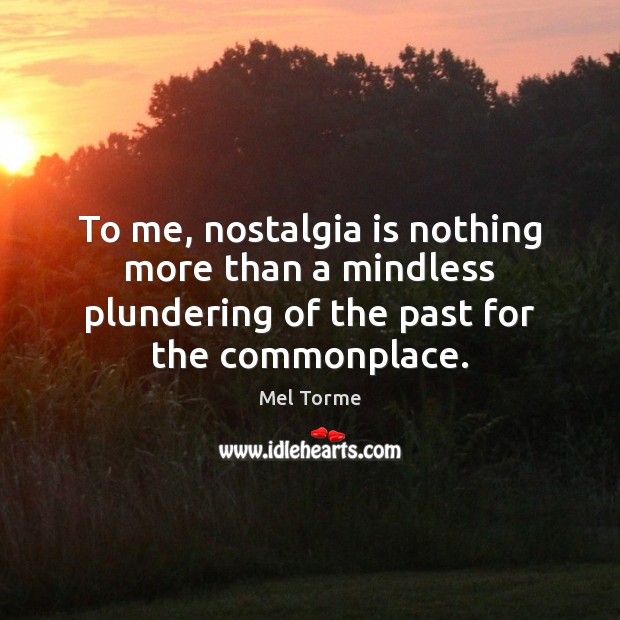 To me, nostalgia is nothing more than a mindless plundering of the Image