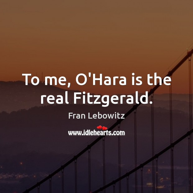 To me, O’Hara is the real Fitzgerald. Fran Lebowitz Picture Quote