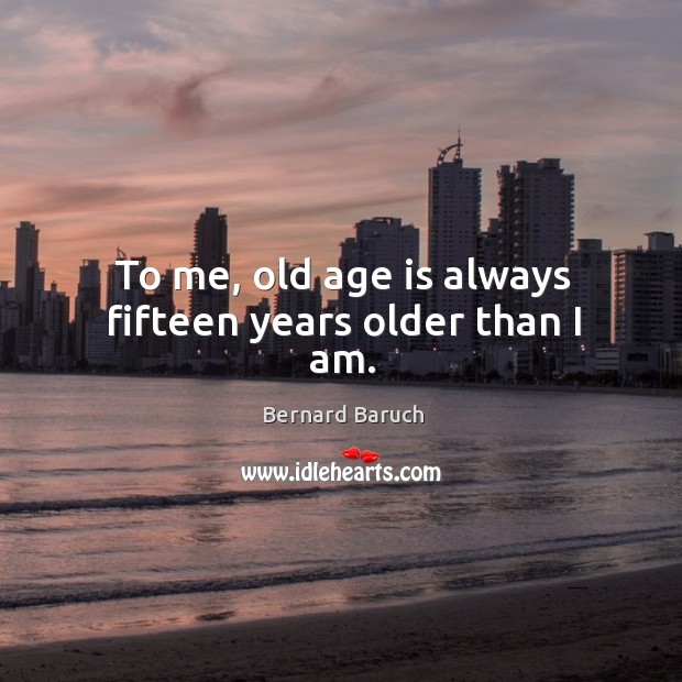 To me, old age is always fifteen years older than I am. Bernard Baruch Picture Quote