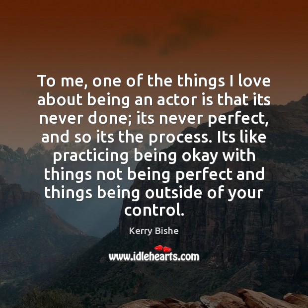 To me, one of the things I love about being an actor Kerry Bishe Picture Quote