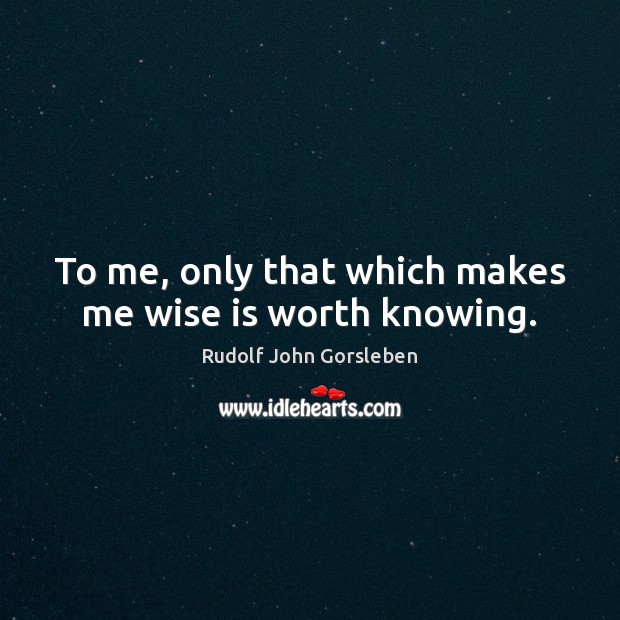 To me, only that which makes me wise is worth knowing. Rudolf John Gorsleben Picture Quote