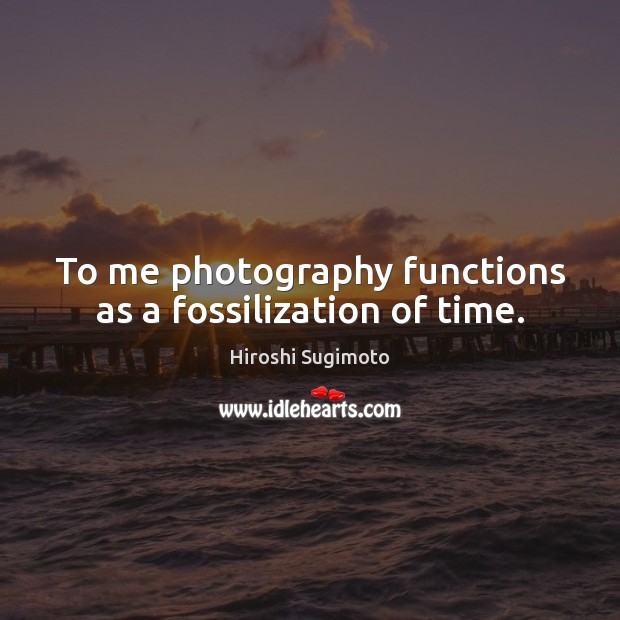 To me photography functions as a fossilization of time. Hiroshi Sugimoto Picture Quote