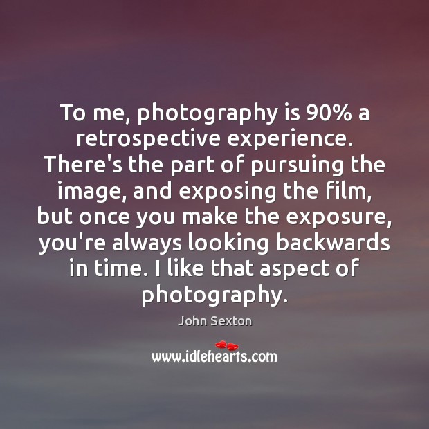 To me, photography is 90% a retrospective experience. There’s the part of pursuing John Sexton Picture Quote