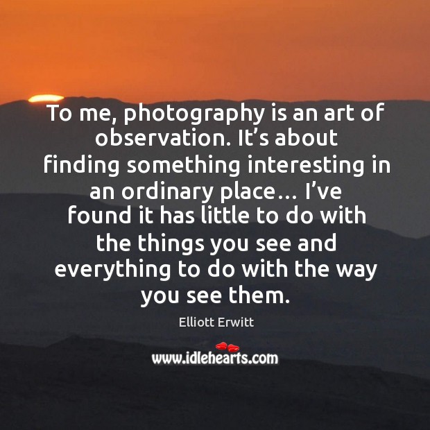 To me, photography is an art of observation. It’s about finding something interesting Image