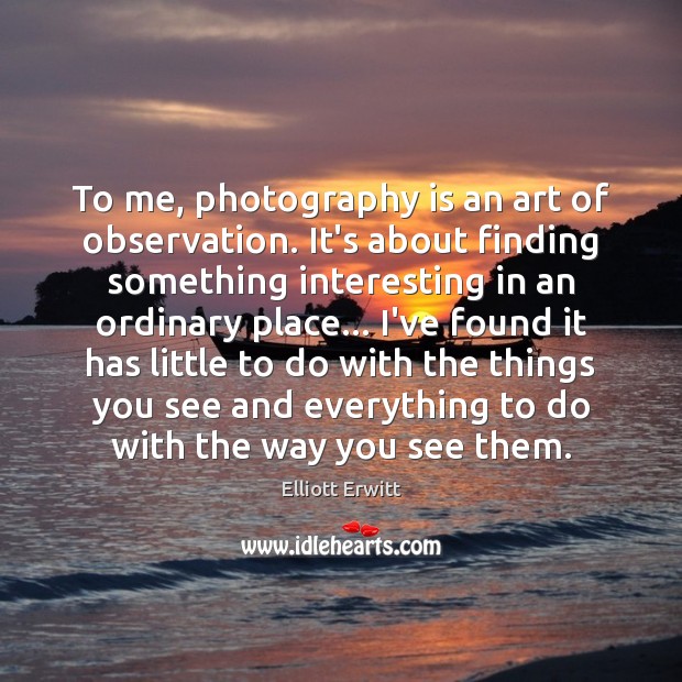 To me, photography is an art of observation. It’s about finding something Elliott Erwitt Picture Quote
