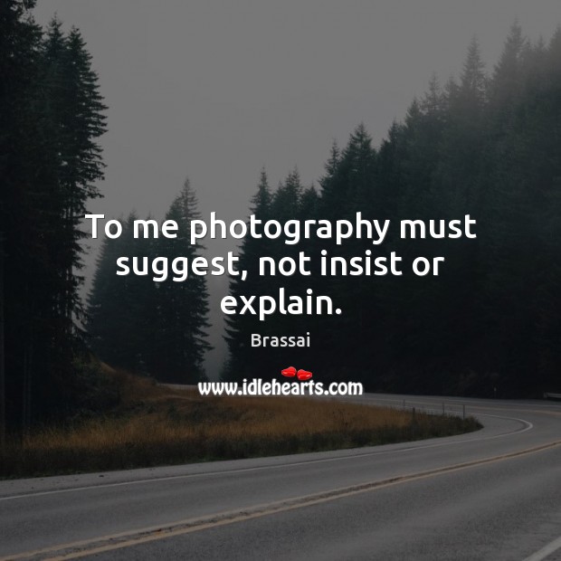 To me photography must suggest, not insist or explain. Brassai Picture Quote