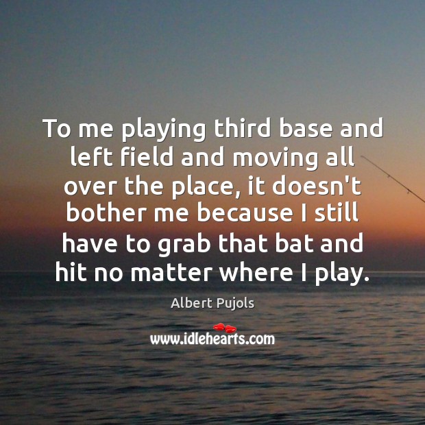 To me playing third base and left field and moving all over Albert Pujols Picture Quote