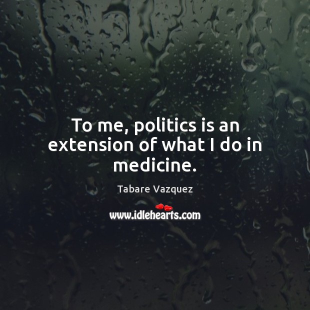 To me, politics is an extension of what I do in medicine. Tabare Vazquez Picture Quote