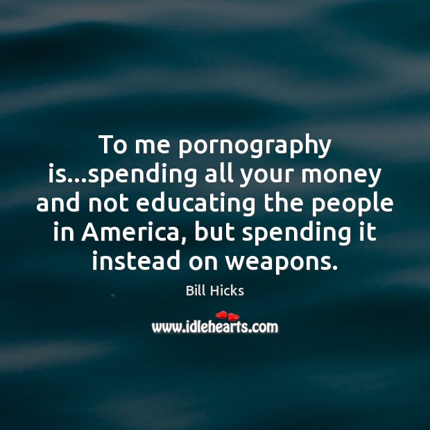 To me pornography is…spending all your money and not educating the Bill Hicks Picture Quote