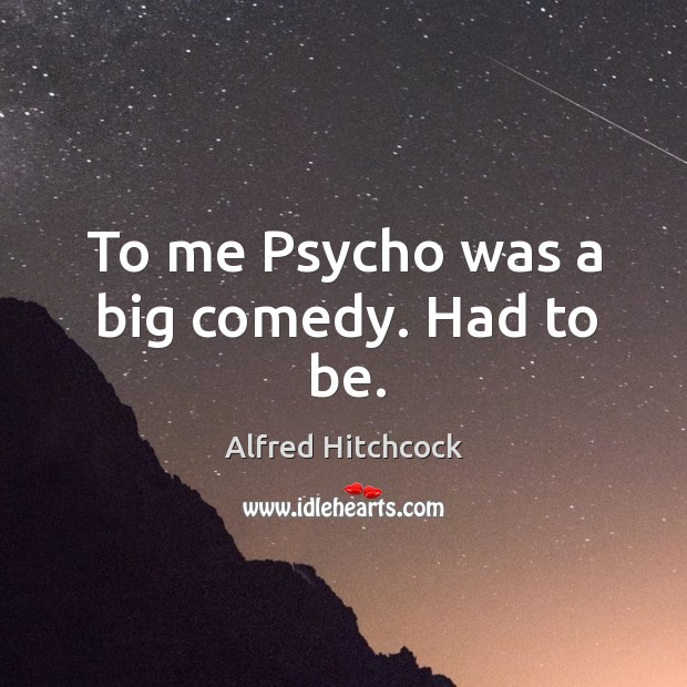 To me Psycho was a big comedy. Had to be. Alfred Hitchcock Picture Quote