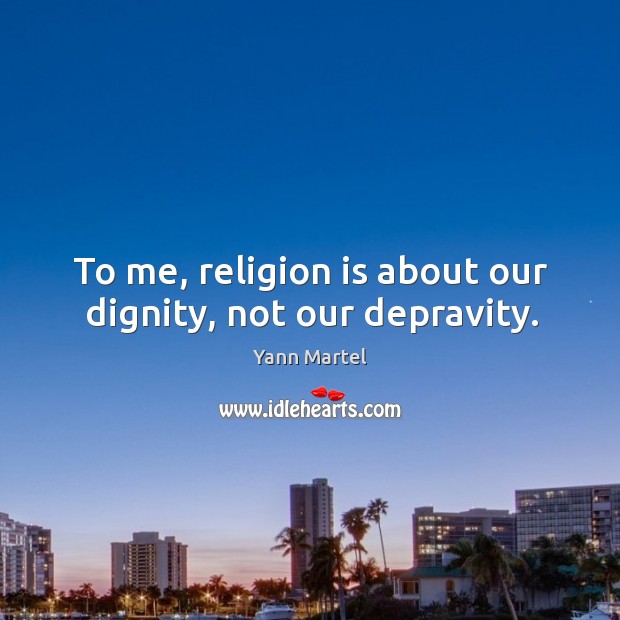 To me, religion is about our dignity, not our depravity. Yann Martel Picture Quote