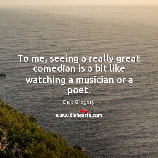 To me, seeing a really great comedian is a bit like watching a musician or a poet. Dick Gregory Picture Quote