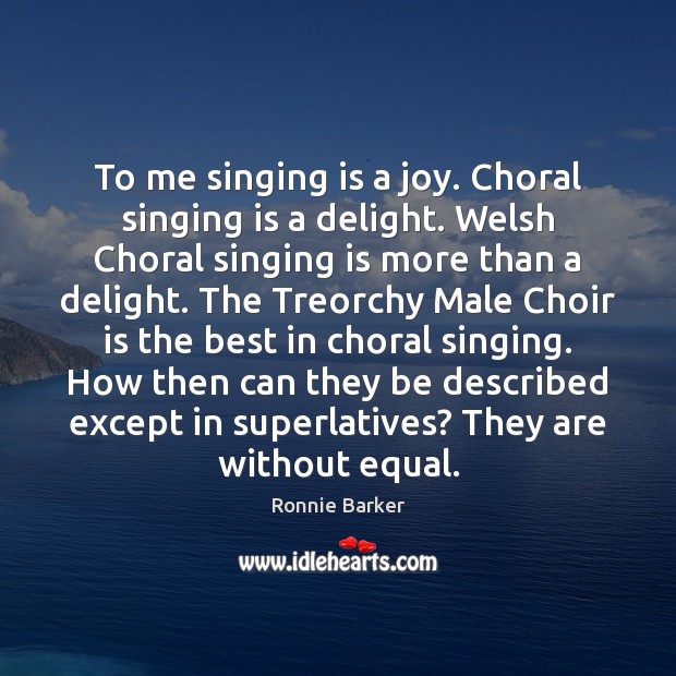 To me singing is a joy. Choral singing is a delight. Welsh Image