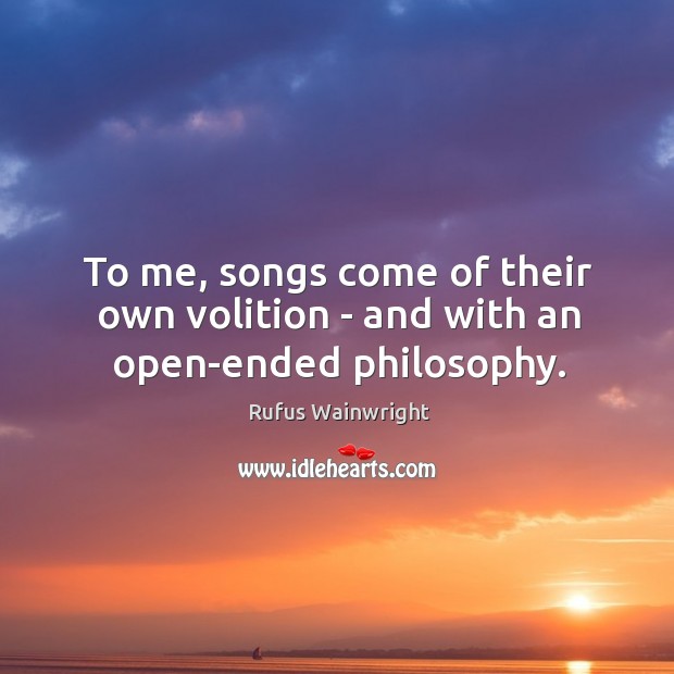 To me, songs come of their own volition – and with an open-ended philosophy. Rufus Wainwright Picture Quote