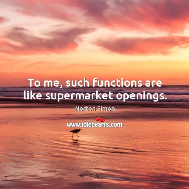 To me, such functions are like supermarket openings. Norton Simon Picture Quote