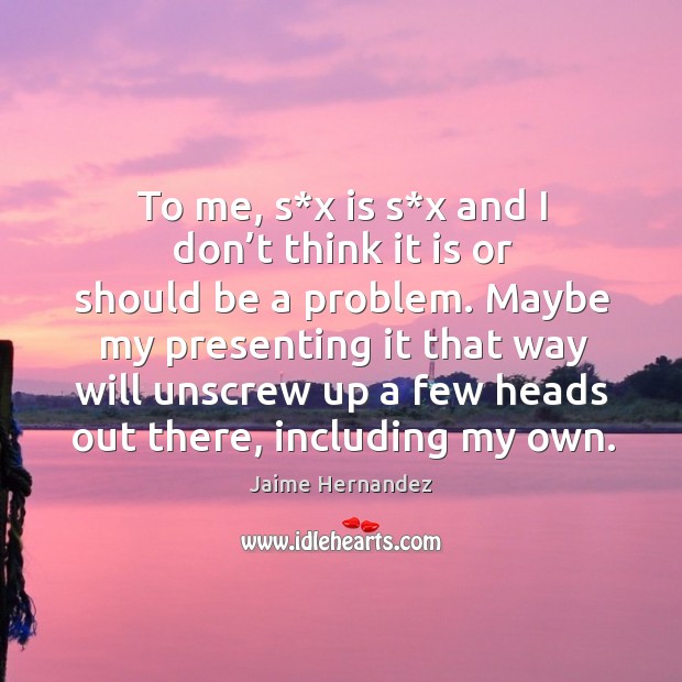 To me, s*x is s*x and I don’t think it is or should be a problem. Jaime Hernandez Picture Quote