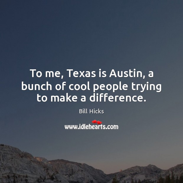 To me, Texas is Austin, a bunch of cool people trying to make a difference. Bill Hicks Picture Quote