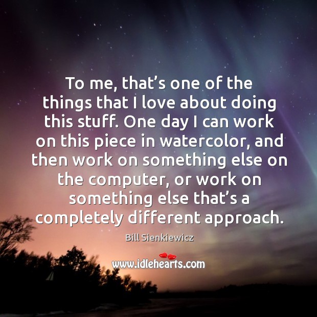 To me, that’s one of the things that I love about doing this stuff. Bill Sienkiewicz Picture Quote