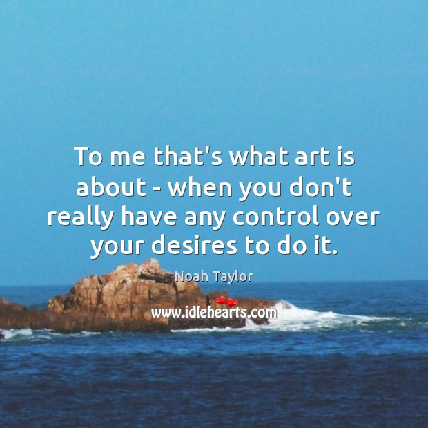 To me that’s what art is about – when you don’t really Noah Taylor Picture Quote