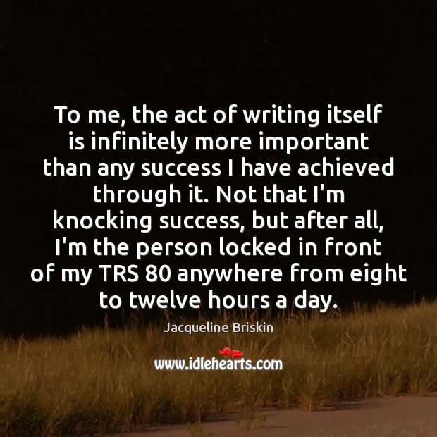 To me, the act of writing itself is infinitely more important than Jacqueline Briskin Picture Quote