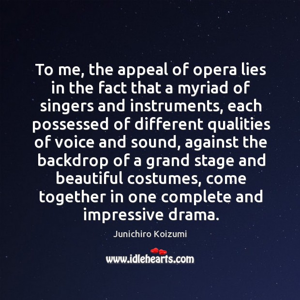 To me, the appeal of opera lies in the fact that a myriad of singers and instruments Junichiro Koizumi Picture Quote