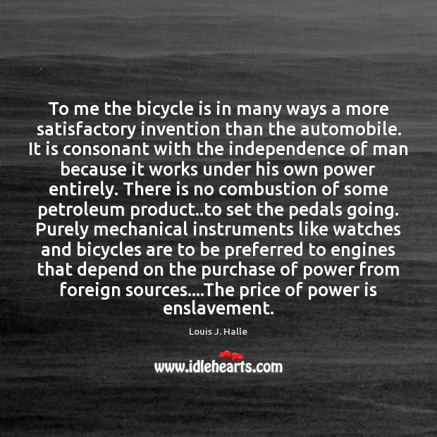 To me the bicycle is in many ways a more satisfactory invention Louis J. Halle Picture Quote