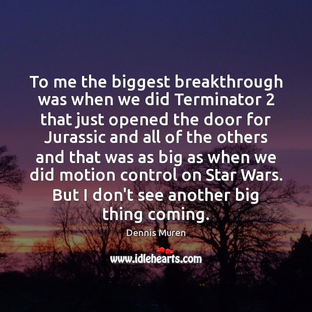 To me the biggest breakthrough was when we did Terminator 2 that just Dennis Muren Picture Quote