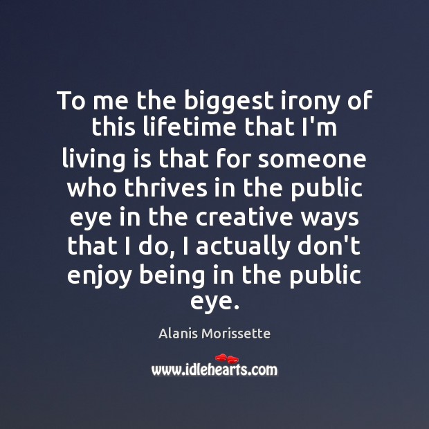 To me the biggest irony of this lifetime that I’m living is Alanis Morissette Picture Quote