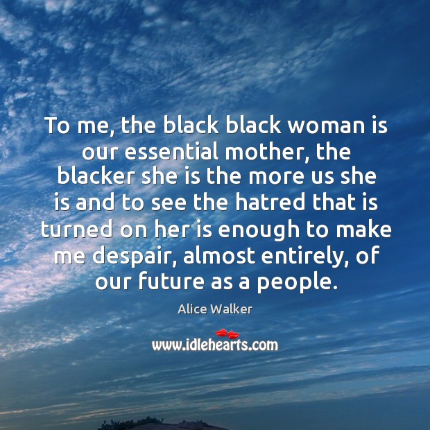 To me, the black black woman is our essential mother, the blacker she is the more us Alice Walker Picture Quote