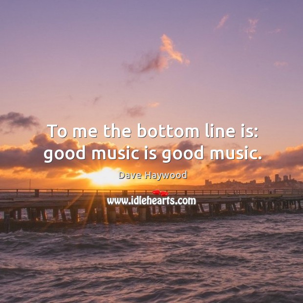 To me the bottom line is: good music is good music. Image