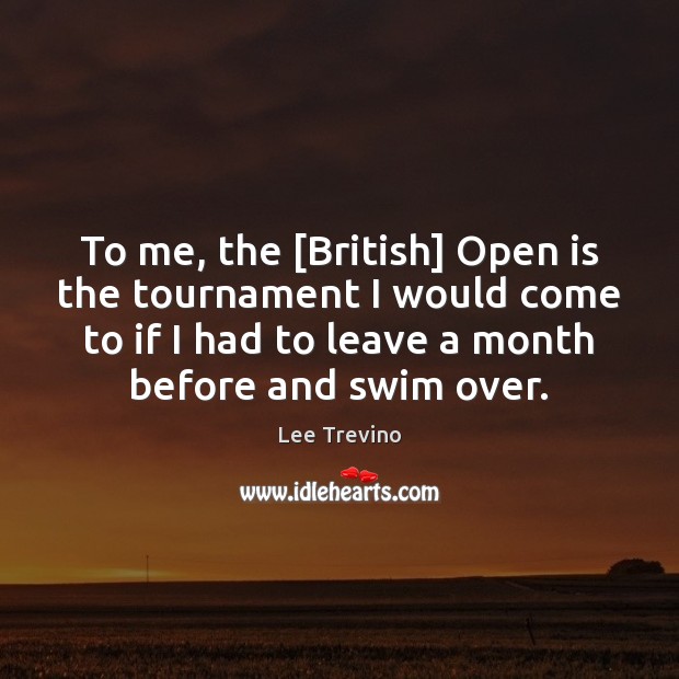 To me, the [British] Open is the tournament I would come to 