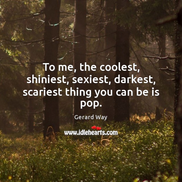 To me, the coolest, shiniest, sexiest, darkest, scariest thing you can be is pop. Gerard Way Picture Quote