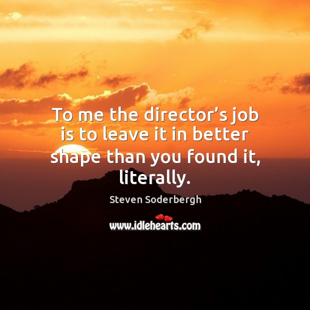 To me the director’s job is to leave it in better shape than you found it, literally. Steven Soderbergh Picture Quote