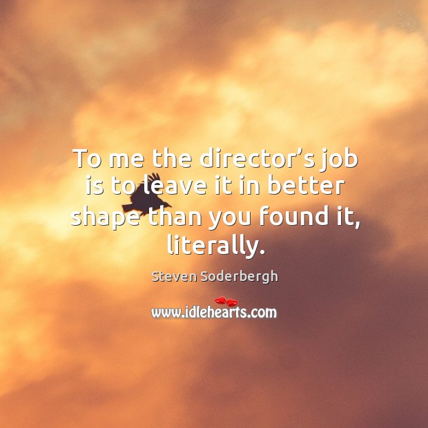 To me the director’s job is to leave it in better shape than you found it, literally. Image