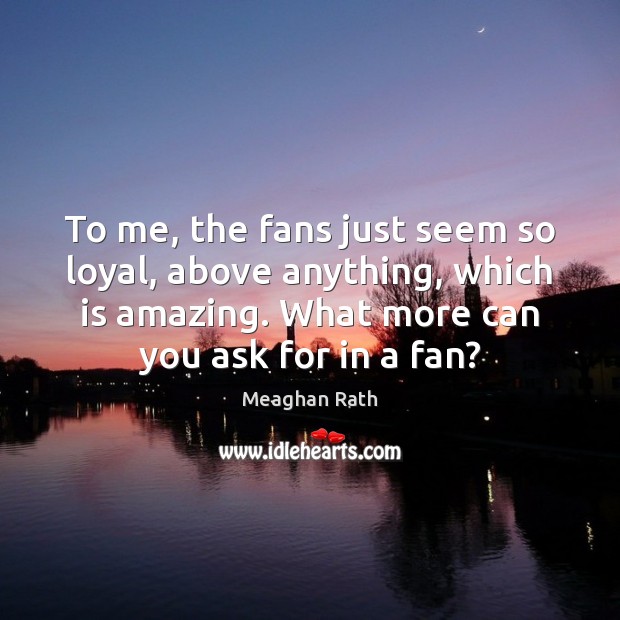 To me, the fans just seem so loyal, above anything, which is Image