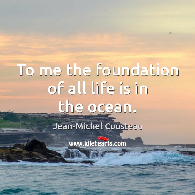 To me the foundation of all life is in the ocean. Jean-Michel Cousteau Picture Quote