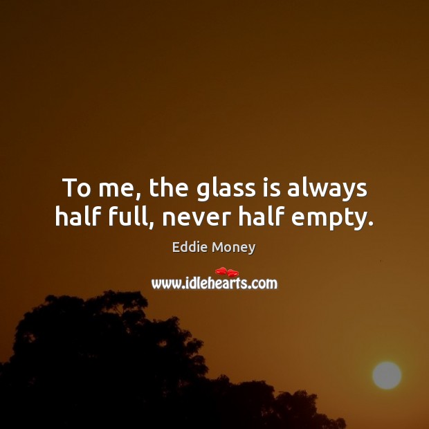 To me, the glass is always half full, never half empty. Eddie Money Picture Quote