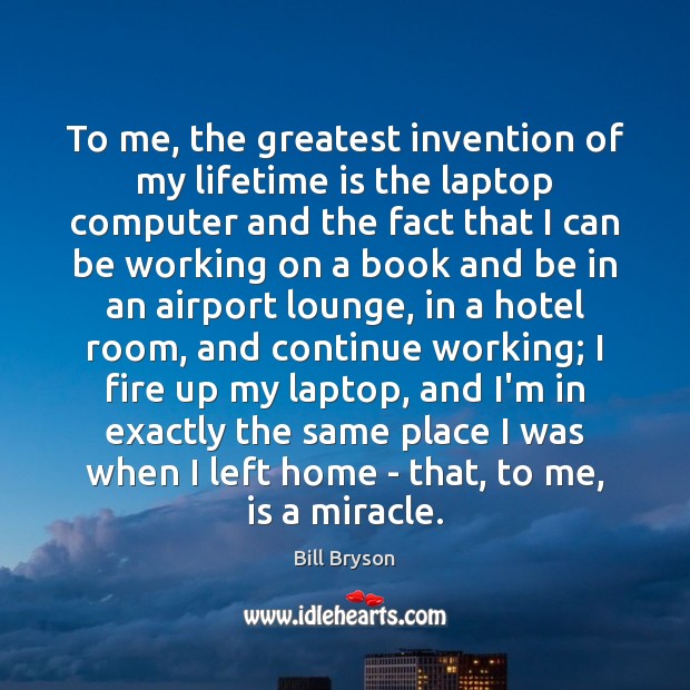 To me, the greatest invention of my lifetime is the laptop computer Bill Bryson Picture Quote
