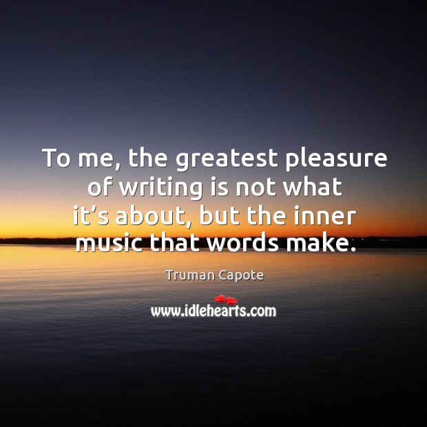 To me, the greatest pleasure of writing is not what it’s about, but the inner music that words make. Truman Capote Picture Quote