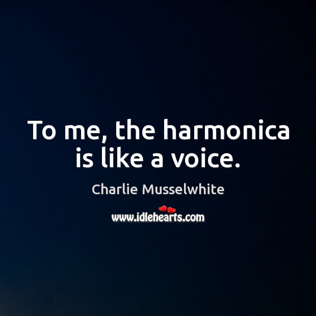 To me, the harmonica is like a voice. Charlie Musselwhite Picture Quote
