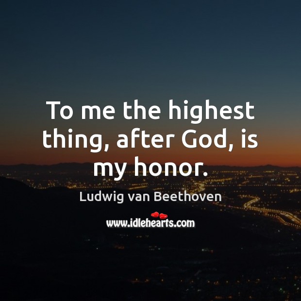 To me the highest thing, after God, is my honor. Ludwig van Beethoven Picture Quote
