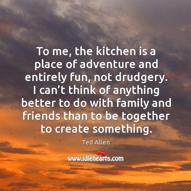 To me, the kitchen is a place of adventure and entirely fun, not drudgery. Ted Allen Picture Quote