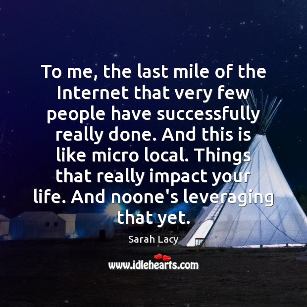 To me, the last mile of the Internet that very few people Sarah Lacy Picture Quote