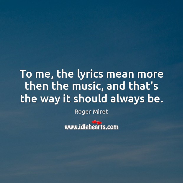 To me, the lyrics mean more then the music, and that’s the way it should always be. Image