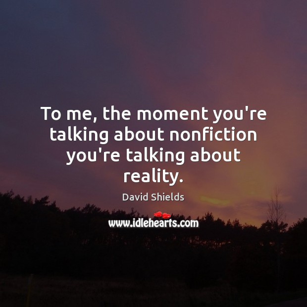 To me, the moment you’re talking about nonfiction you’re talking about reality. Image