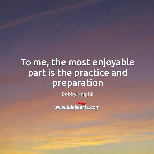 To me, the most enjoyable part is the practice and preparation Bobby Knight Picture Quote